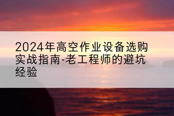 兴宾高空作业升降机厂家推荐-2024年高空作业设备选购实战指南-老工程师的避坑经验