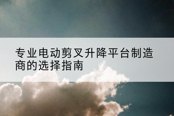 兴宾电动剪叉升降平台厂家-专业电动剪叉升降平台制造商的选择指南