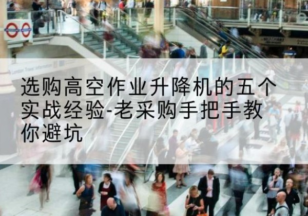 兴宾高空作业升降机厂家-选购高空作业升降机的五个实战经验-老采购手把手教你避坑