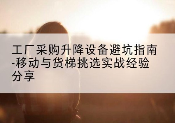 兴宾移动式升降机怎么选-工厂采购升降设备避坑指南-移动与货梯挑选实战经验分享