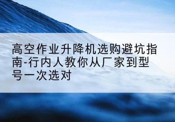 兴宾升降平台厂家-高空作业升降机选购避坑指南-行内人教你从厂家到型号一次选对