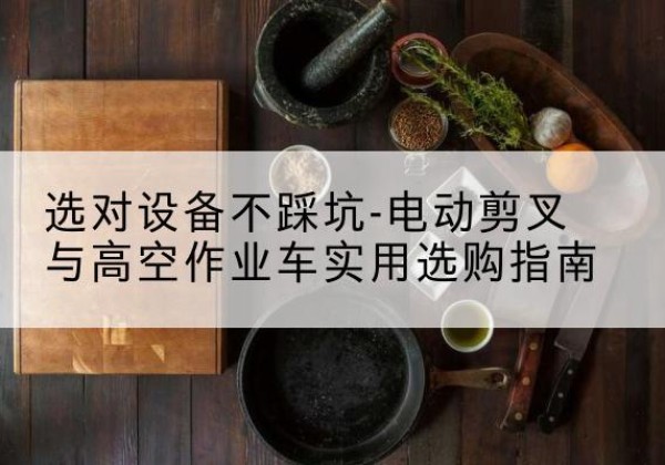 兴宾电动剪叉升降平台怎么选-选对设备不踩坑-电动剪叉与高空作业车实用选购指南