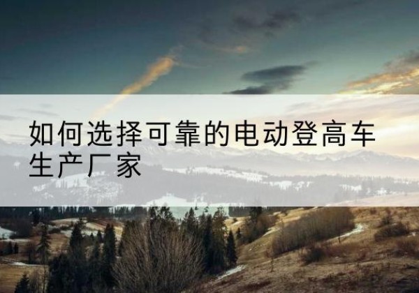 兴宾电动登高车厂家-如何选择可靠的电动登高车生产厂家