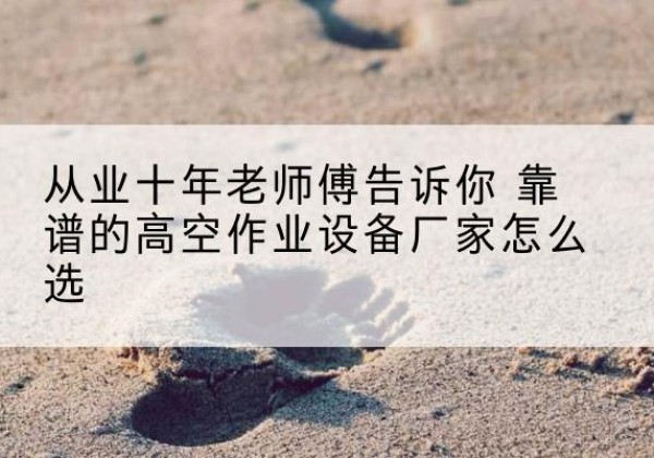 兴宾高空作业升降机厂家推荐-从业十年老师傅告诉你 靠谱的高空作业设备厂家怎么选