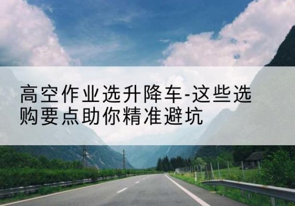 兴宾升降车厂家-高空作业选升降车-这些选购要点助你*避坑