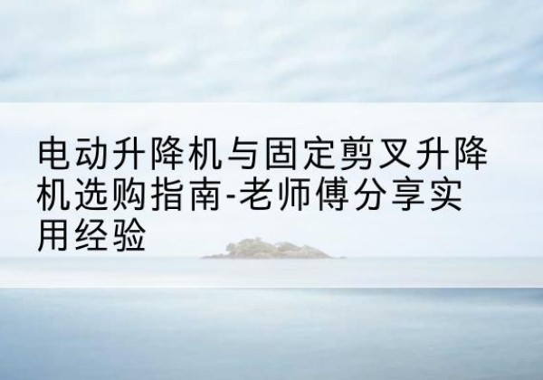 兴宾电动升降机怎么选-电动升降机与固定剪叉升降机选购指南-老师傅分享实用经验