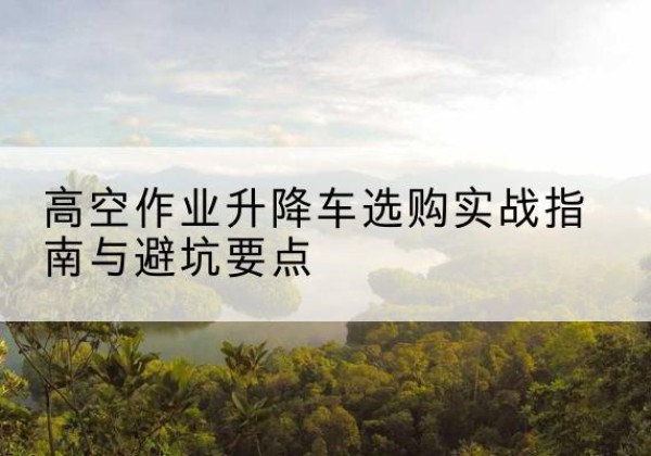 兴宾升降车怎么选-高空作业升降车选购实战指南与避坑要点