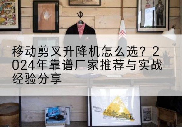 兴宾升降平台厂家推荐-移动剪叉升降机怎么选？2024年靠谱厂家推荐与实战经验分享