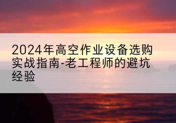兴宾高空作业升降机厂家推荐-2024年高空作业设备选购实战指南-老工程师的避坑经验