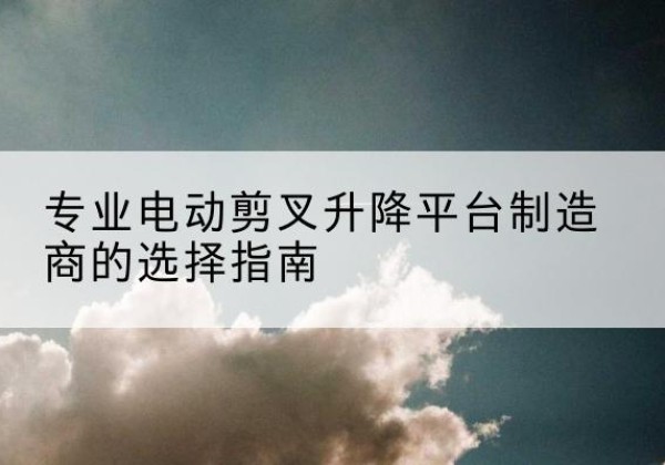 兴宾电动剪叉升降平台厂家-专业电动剪叉升降平台制造商的选择指南