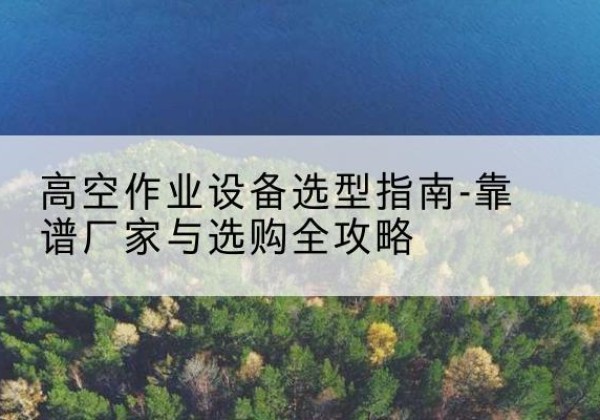 兴宾升降车厂家-高空作业设备选型指南-靠谱厂家与选购全攻略