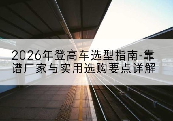 兴宾登高车厂家推荐-2026年登高车选型指南-靠谱厂家与实用选购要点详解